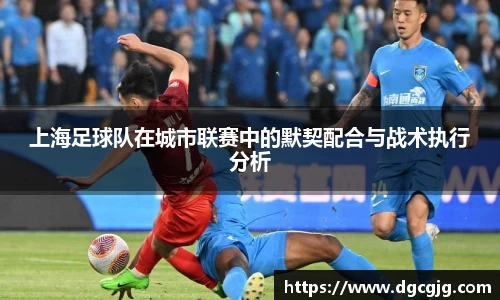 上海足球队在城市联赛中的默契配合与战术执行分析
