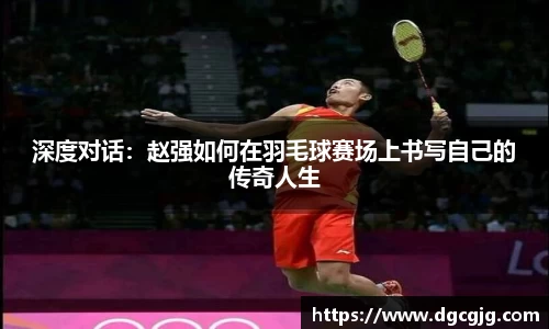 深度对话：赵强如何在羽毛球赛场上书写自己的传奇人生