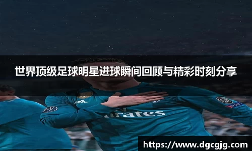 世界顶级足球明星进球瞬间回顾与精彩时刻分享