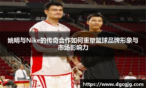 姚明与Nike的传奇合作如何重塑篮球品牌形象与市场影响力