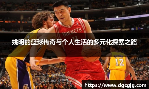 姚明的篮球传奇与个人生活的多元化探索之路