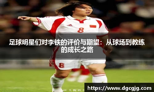 足球明星们对李铁的评价与期望：从球场到教练的成长之路