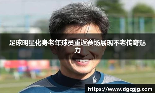 足球明星化身老年球员重返赛场展现不老传奇魅力