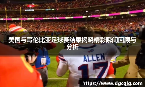 美国与哥伦比亚足球赛结果揭晓精彩瞬间回顾与分析