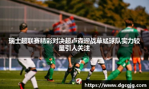 瑞士超联赛精彩对决超卢森迎战草蜢球队实力较量引人关注