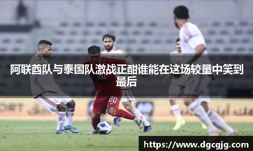 阿联酋队与泰国队激战正酣谁能在这场较量中笑到最后