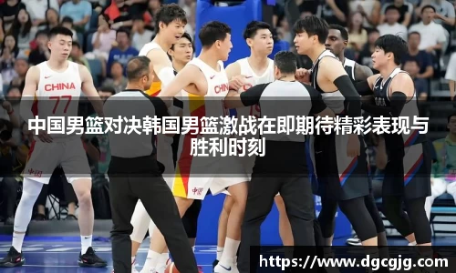 中国男篮对决韩国男篮激战在即期待精彩表现与胜利时刻