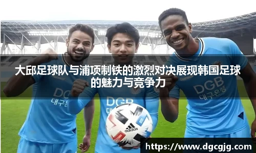 大邱足球队与浦项制铁的激烈对决展现韩国足球的魅力与竞争力