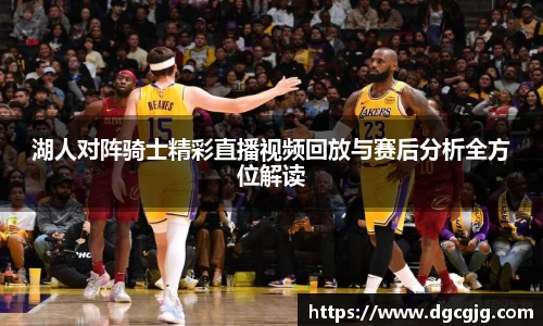 湖人对阵骑士精彩直播视频回放与赛后分析全方位解读