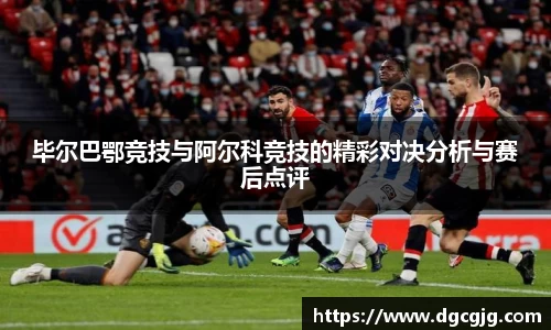 毕尔巴鄂竞技与阿尔科竞技的精彩对决分析与赛后点评