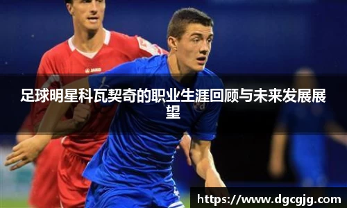足球明星科瓦契奇的职业生涯回顾与未来发展展望