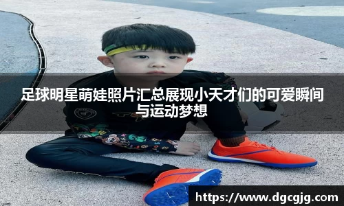 足球明星萌娃照片汇总展现小天才们的可爱瞬间与运动梦想