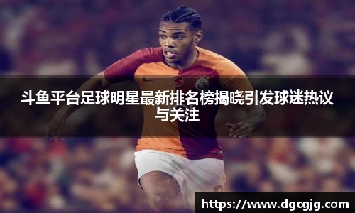 斗鱼平台足球明星最新排名榜揭晓引发球迷热议与关注