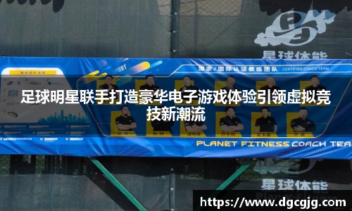 足球明星联手打造豪华电子游戏体验引领虚拟竞技新潮流