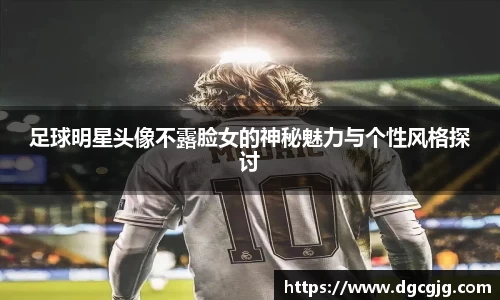 足球明星头像不露脸女的神秘魅力与个性风格探讨