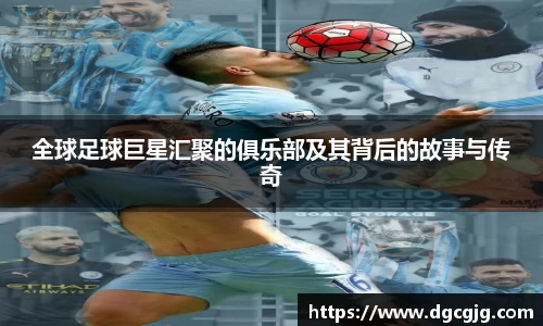 全球足球巨星汇聚的俱乐部及其背后的故事与传奇